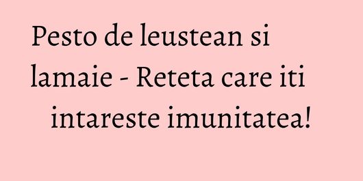 Pesto de leustean si lamaie - Reteta care iti intareste imunitatea!