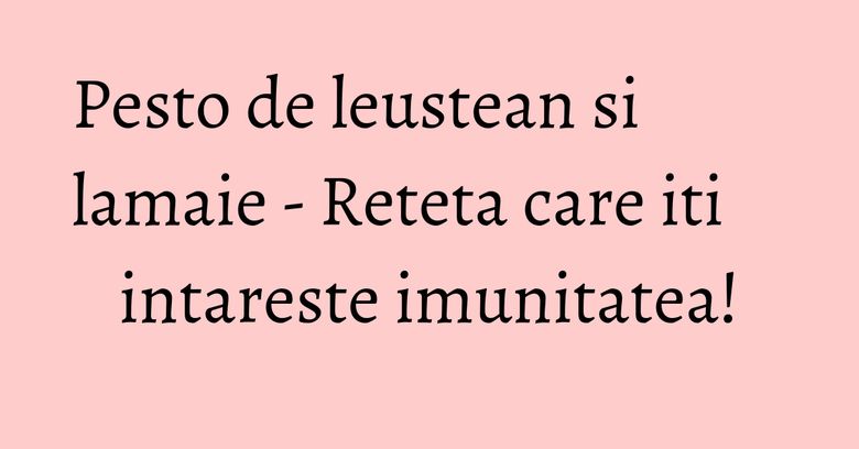 Pesto de leustean si lamaie - Reteta care iti intareste imunitatea!
