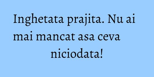 Inghetata prajita. Nu ai mai mancat asa ceva niciodata!