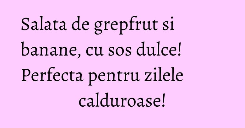 Salata de grepfrut si banane, cu sos dulce! Perfecta pentru zilele calduroase! Salata de grepfrut si banane, cu sos dulce! Perfecta pentru zilele calduroase!