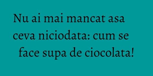 Nu ai mai mancat asa ceva niciodata: cum se face supa de ciocolata!