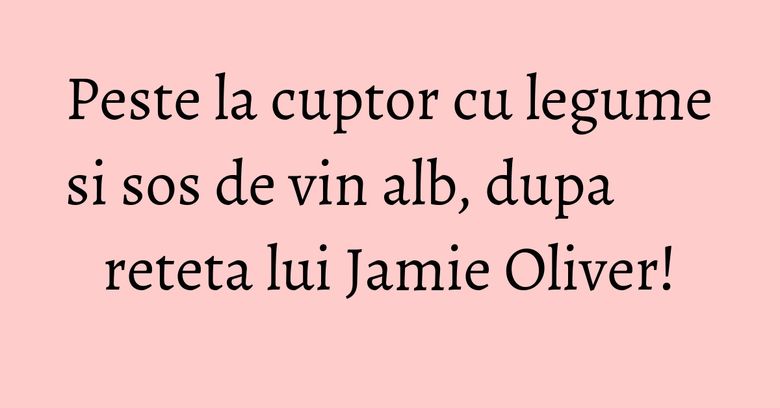 Peste la cuptor cu legume si sos de vin alb, dupa reteta lui Jamie Oliver! Peste la cuptor cu legume si sos de vin alb, dupa reteta lui Jamie Oliver!