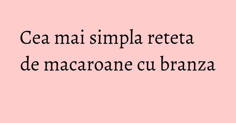 Cea mai simpla reteta de macaroane cu branza Cea mai simpla reteta de macaroane cu branza