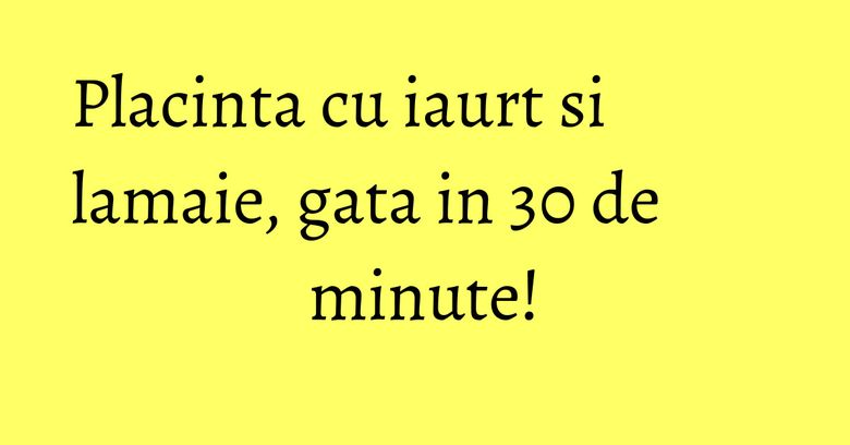 Placinta cu iaurt si lamaie, gata in 30 de minute! Placinta cu iaurt si lamaie, gata in 30 de minute!