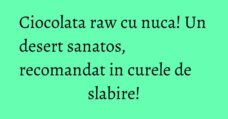 Ciocolata raw cu nuca! Un desert sanatos, recomandat in curele de slabire! Ciocolata raw cu nuca! Un desert sanatos, recomandat in curele de slabire!