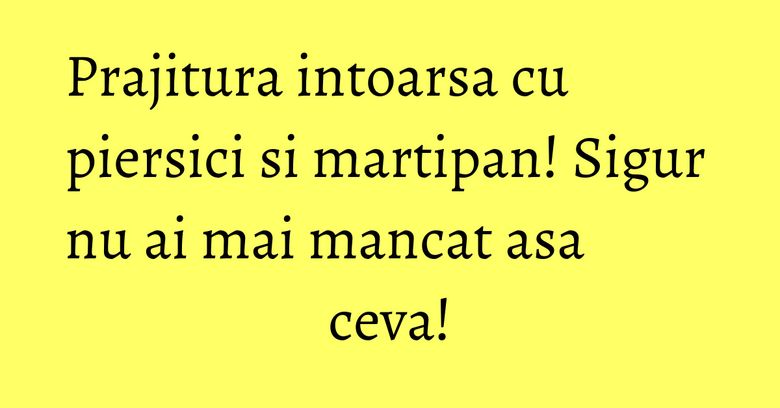Prajitura intoarsa cu piersici si martipan! Sigur nu ai mai mancat asa ceva!