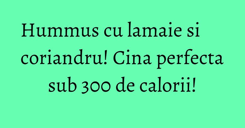 Hummus cu lamaie si coriandru! Cina perfecta sub 300 de calorii! Hummus cu lamaie si coriandru! Cina perfecta sub 300 de calorii!