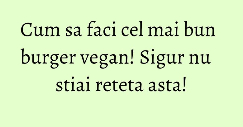 Cum sa faci cel mai bun burger vegan! Sigur nu stiai reteta asta! Cum sa faci cel mai bun burger vegan! Sigur nu stiai reteta asta!