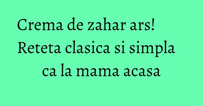 Crema de zahar ars! Reteta clasica si simpla ca la mama acasa Crema de zahar ars! Reteta clasica si simpla ca la mama acasa