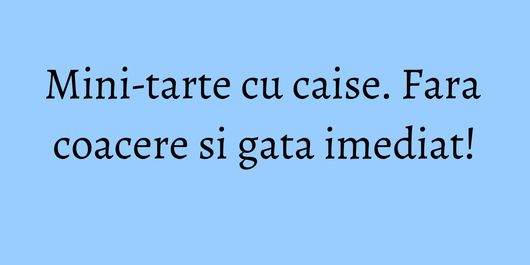 Mini-tarte cu caise. Fara coacere si gata imediat!