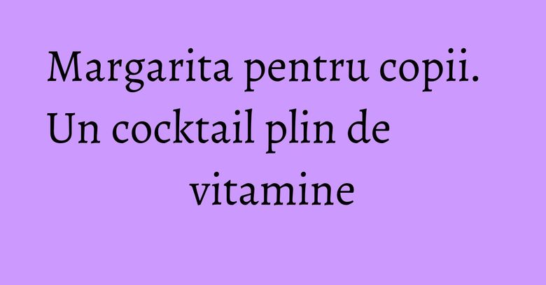 Margarita pentru copii. Un cocktail plin de vitamine Margarita pentru copii. Un cocktail plin de vitamine