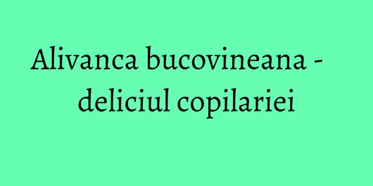 Alivanca bucovineana - deliciul copilariei