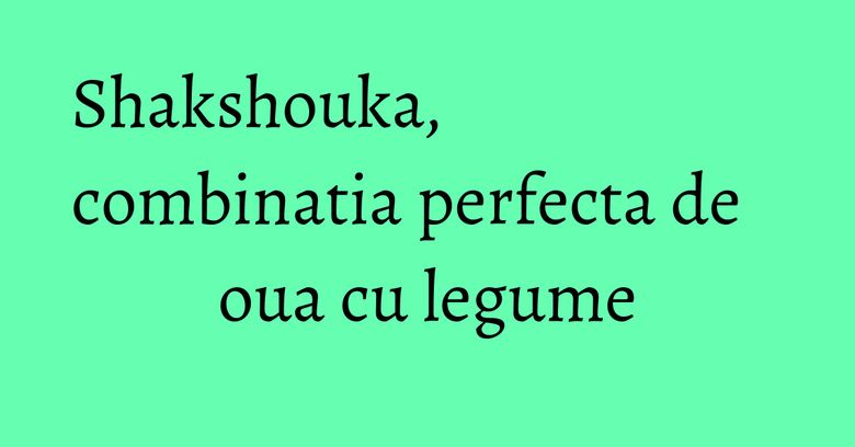 Shakshouka, combinatia perfecta de oua cu legume