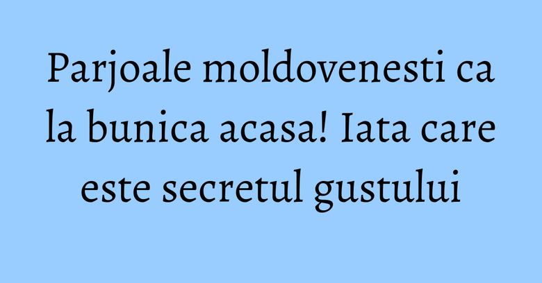 Parjoale moldovenesti ca la bunica acasa! Iata care este secretul gustului Parjoale moldovenesti ca la bunica acasa! Iata care este secretul gustului