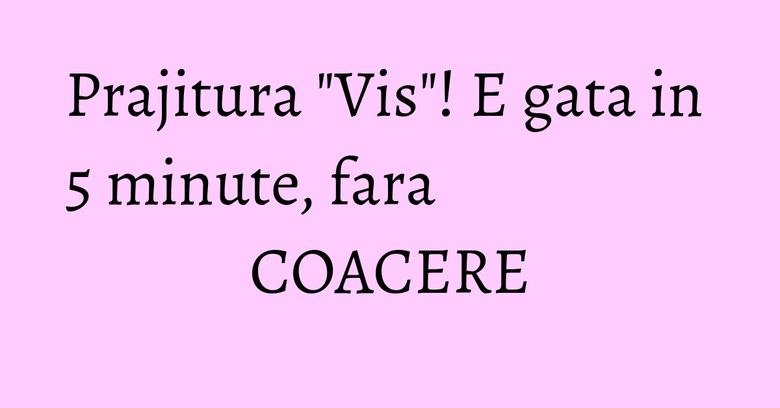 Prajitura "Vis"! E gata in 5 minute, fara COACERE