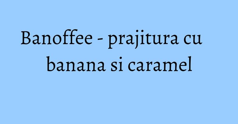 Banoffee - prajitura cu banana si caramel