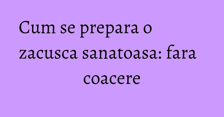 Cum se prepara o zacusca sanatoasa: fara coacere