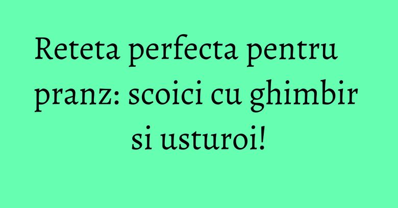 Reteta perfecta pentru pranz: scoici cu ghimbir si usturoi!