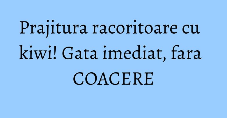 Prajitura racoritoare cu kiwi! Gata imediat, fara COACERE