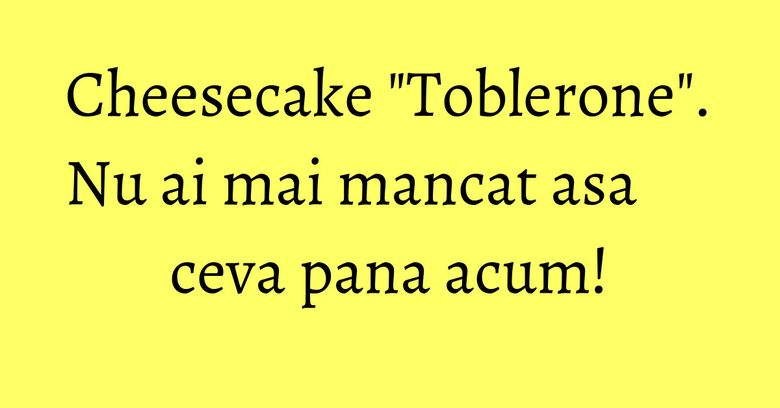 Cheesecake "Toblerone". Nu ai mai mancat asa ceva pana acum! Cheesecake "Toblerone". Nu ai mai mancat asa ceva pana acum!