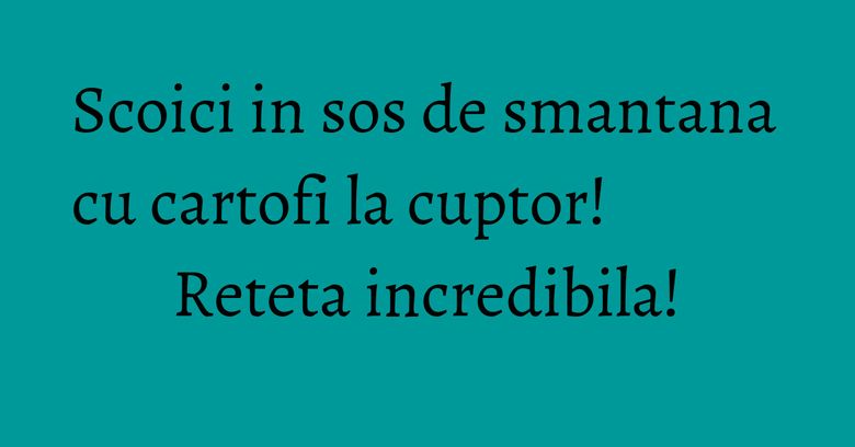 Scoici in sos de smantana cu cartofi la cuptor! Reteta incredibila!