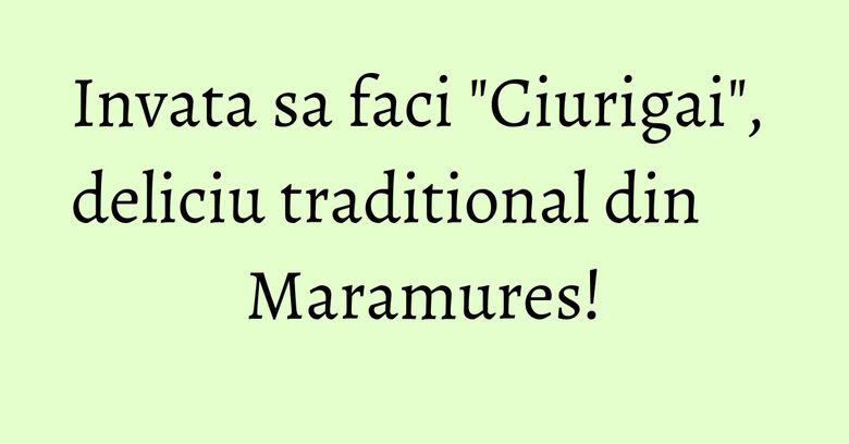 Invata sa faci "Ciurigai", deliciu traditional din Maramures! Invata sa faci "Ciurigai", deliciu traditional din Maramures!