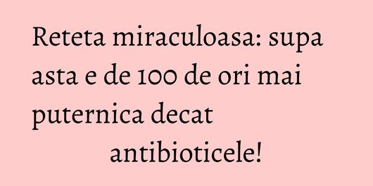 Reteta miraculoasa: supa asta e de 100 de ori mai puternica decat antibioticele!