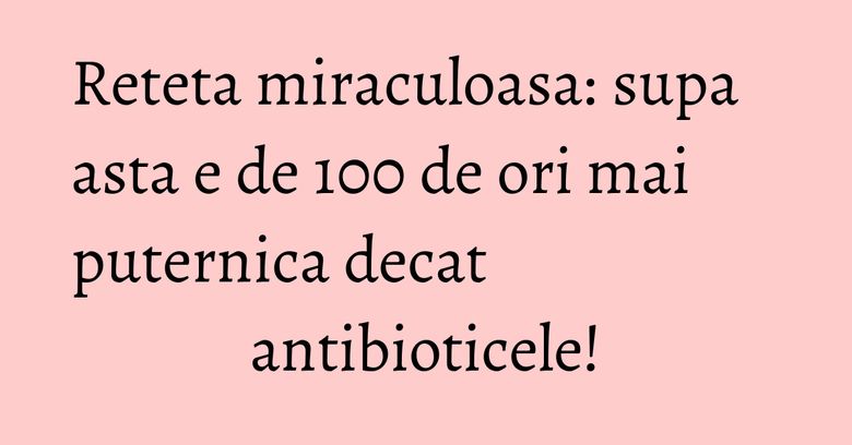 Reteta miraculoasa: supa asta e de 100 de ori mai puternica decat antibioticele! Reteta miraculoasa: supa asta e de 100 de ori mai puternica decat antibioticele!