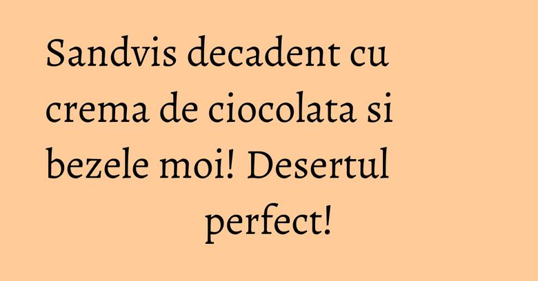 Sandvis decadent cu crema de ciocolata si bezele moi! Desertul perfect!