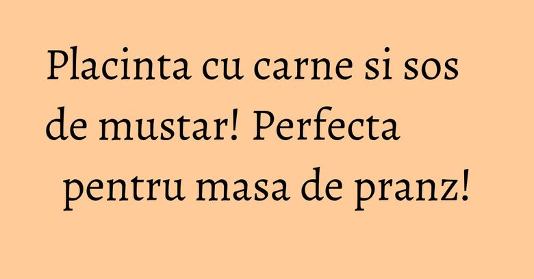Placinta cu carne si sos de mustar! Perfecta pentru masa de pranz!