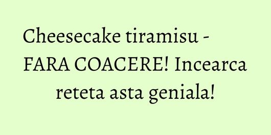 Cheesecake tiramisu - FARA COACERE! Incearca reteta asta geniala!