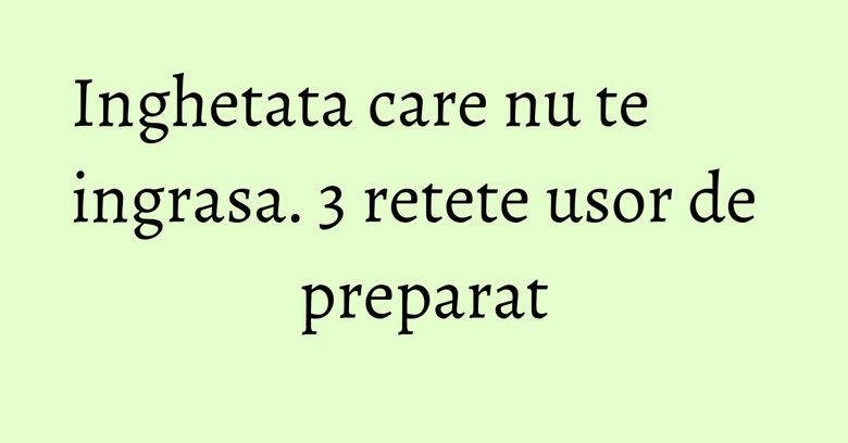 Inghetata care nu te ingrasa. 3 retete usor de preparat Inghetata care nu te ingrasa. 3 retete usor de preparat