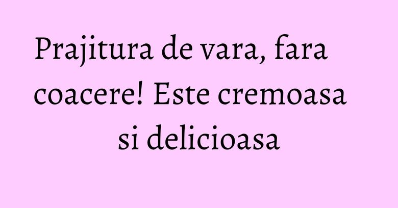 Prajitura de vara, fara coacere! Este cremoasa si delicioasa Prajitura de vara, fara coacere! Este cremoasa si delicioasa
