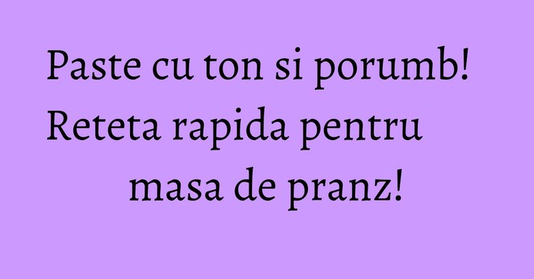 Paste cu ton si porumb! Reteta rapida pentru masa de pranz! Paste cu ton si porumb! Reteta rapida pentru masa de pranz!