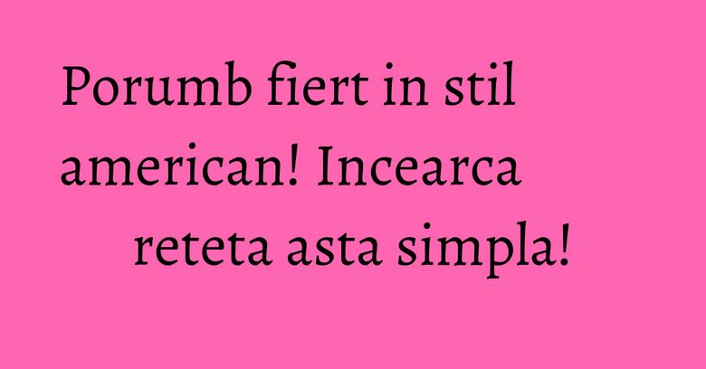 Porumb fiert in stil american! Incearca reteta asta simpla! Porumb fiert in stil american! Incearca reteta asta simpla!