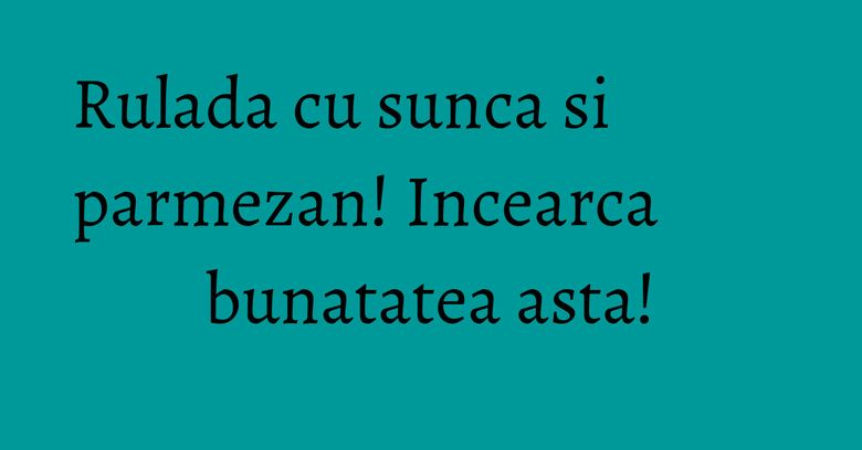 Rulada cu sunca si parmezan! Incearca bunatatea asta! Rulada cu sunca si parmezan! Incearca bunatatea asta!
