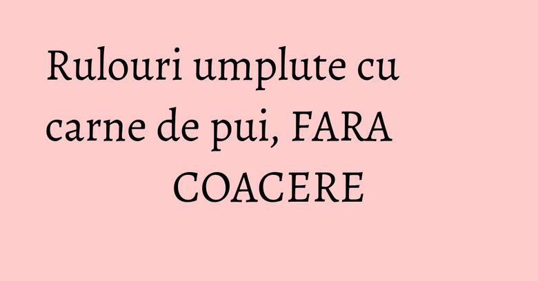 Rulouri umplute cu carne de pui, FARA COACERE Rulouri umplute cu carne de pui, FARA COACERE
