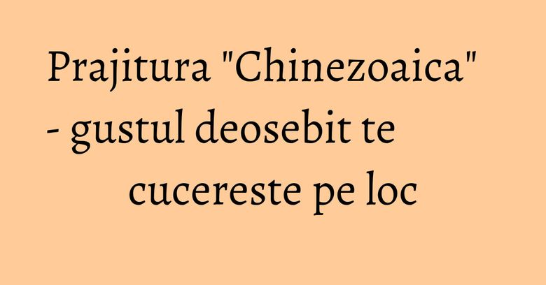 Prajitura "Chinezoaica" - gustul deosebit te cucereste pe loc Prajitura "Chinezoaica" - gustul deosebit te cucereste pe loc