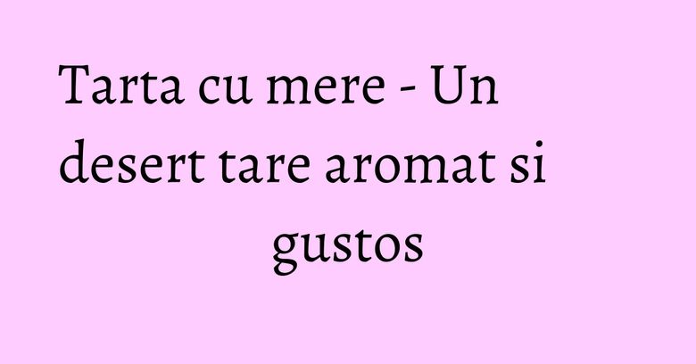 Tarta cu mere - Un desert tare aromat si gustos Tarta cu mere - Un desert tare aromat si gustos
