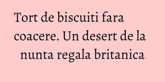 Tort de biscuiti fara coacere. Un desert de la nunta regala britanica