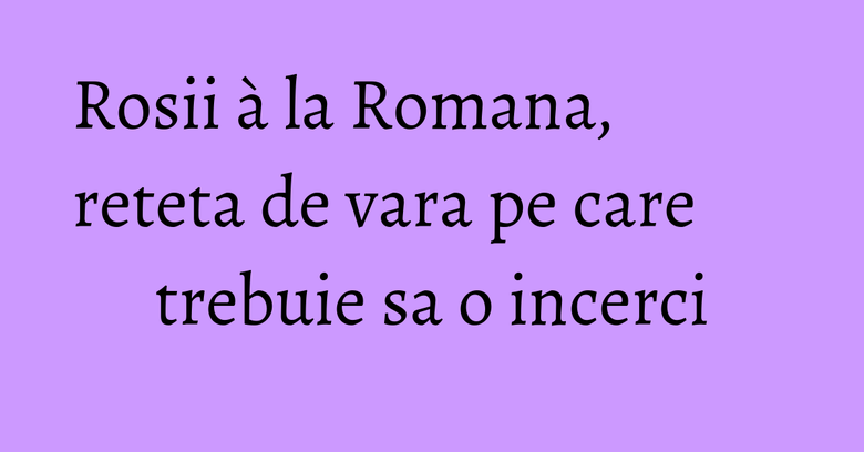 Rosii à la Romana, reteta de vara pe care trebuie sa o incerci Rosii à la Romana, reteta de vara pe care trebuie sa o incerci