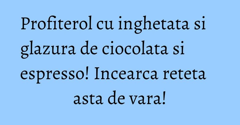 Profiterol cu inghetata si glazura de ciocolata si espresso! Incearca reteta asta de vara! Profiterol cu inghetata si glazura de ciocolata si espresso! Incearca reteta asta de vara!