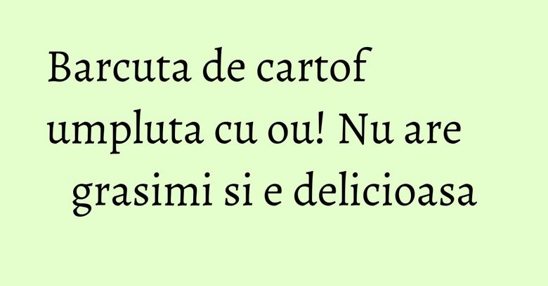 Barcuta de cartof umpluta cu ou! Nu are grasimi si e delicioasa