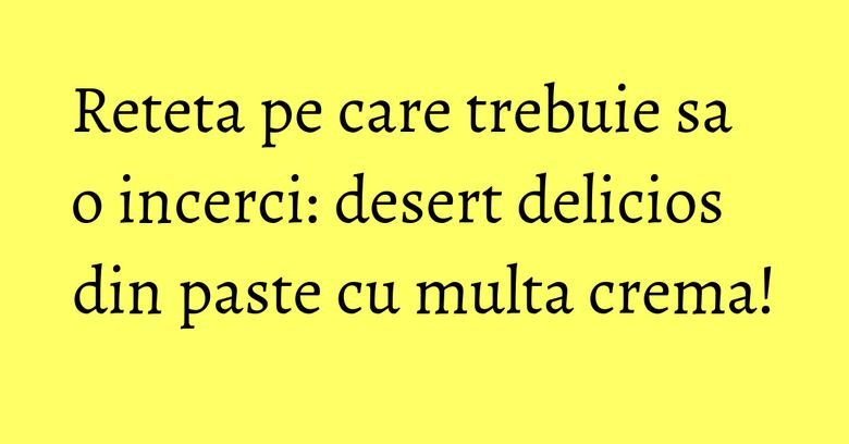 Reteta pe care trebuie sa o incerci: desert delicios din paste cu multa crema!