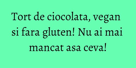Tort de ciocolata, vegan si fara gluten! Nu ai mai mancat asa ceva!
