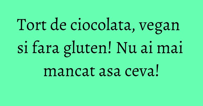 Tort de ciocolata, vegan si fara gluten! Nu ai mai mancat asa ceva! Tort de ciocolata, vegan si fara gluten! Nu ai mai mancat asa ceva!