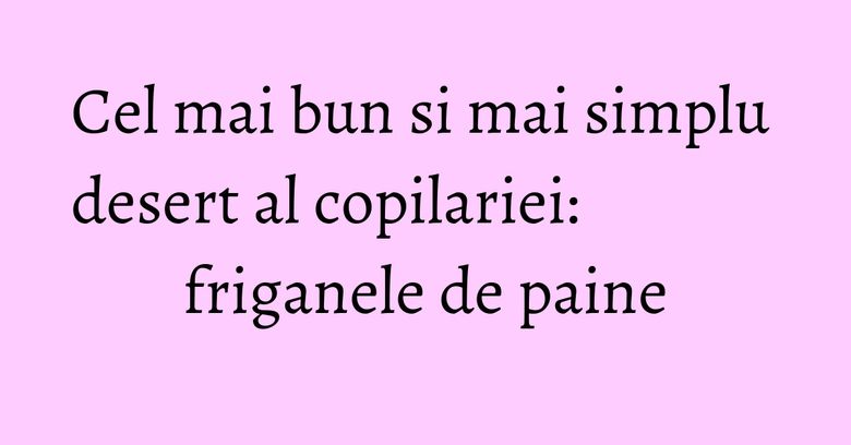 Cel mai bun si mai simplu desert al copilariei: friganele de paine Cel mai bun si mai simplu desert al copilariei: friganele de paine