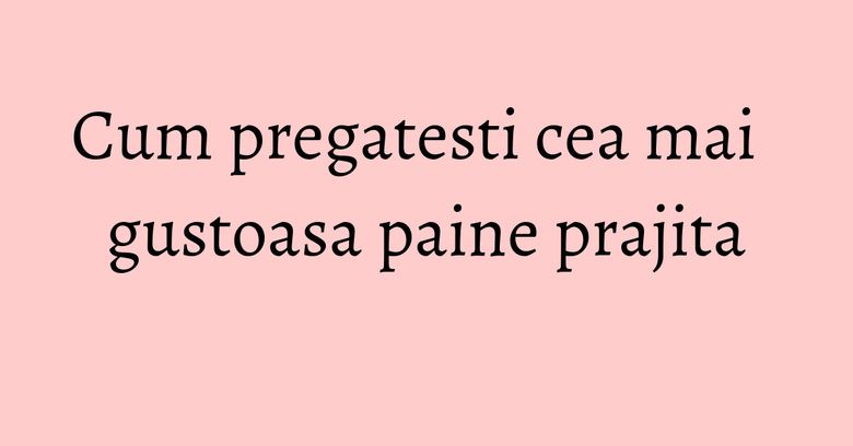 Cum pregatesti cea mai gustoasa paine prajita Cum pregatesti cea mai gustoasa paine prajita