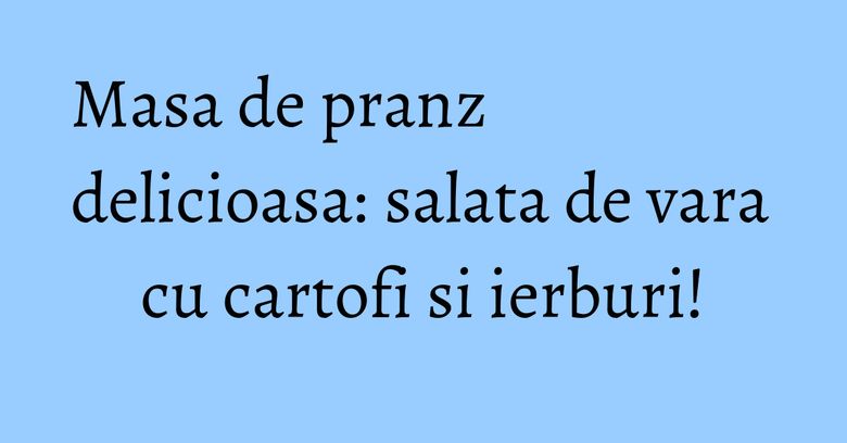 Masa de pranz delicioasa: salata de vara cu cartofi si ierburi!