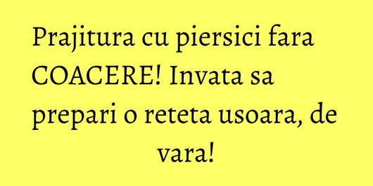 Prajitura cu piersici fara COACERE! Invata sa prepari o reteta usoara, de vara!